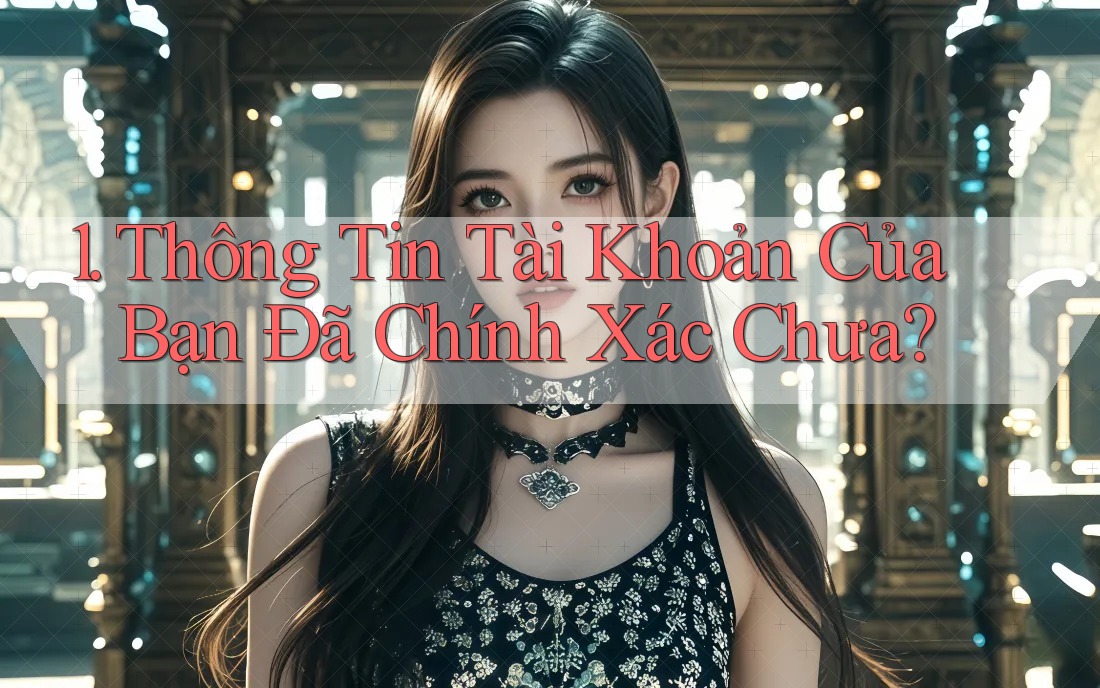 1. Thông Tin Tài Khoản Của Bạn Đã Chính Xác Chưa? 1. Thông Tin Tài Khoản Của Bạn Đã Chính Xác Chưa?