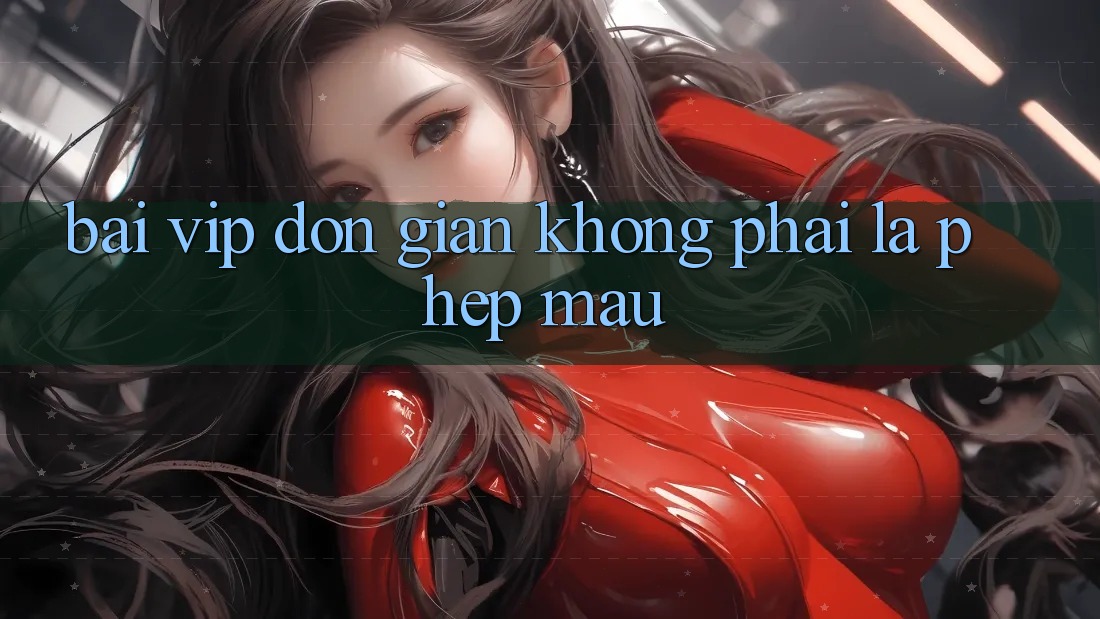“Bài Vip” – Đơn Giản Không Phải Là “Phép Màu” “Bài Vip” – Đơn Giản Không Phải Là “Phép Màu”