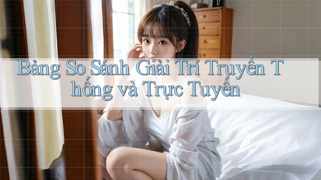 Bảng So Sánh Giải Trí Truyền Thống và Trực Tuyến Bảng So Sánh Giải Trí Truyền Thống và Trực Tuyến