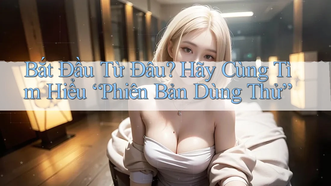Bắt Đầu Từ Đâu? Hãy Cùng Tìm Hiểu “Phiên Bản Dùng Thử”