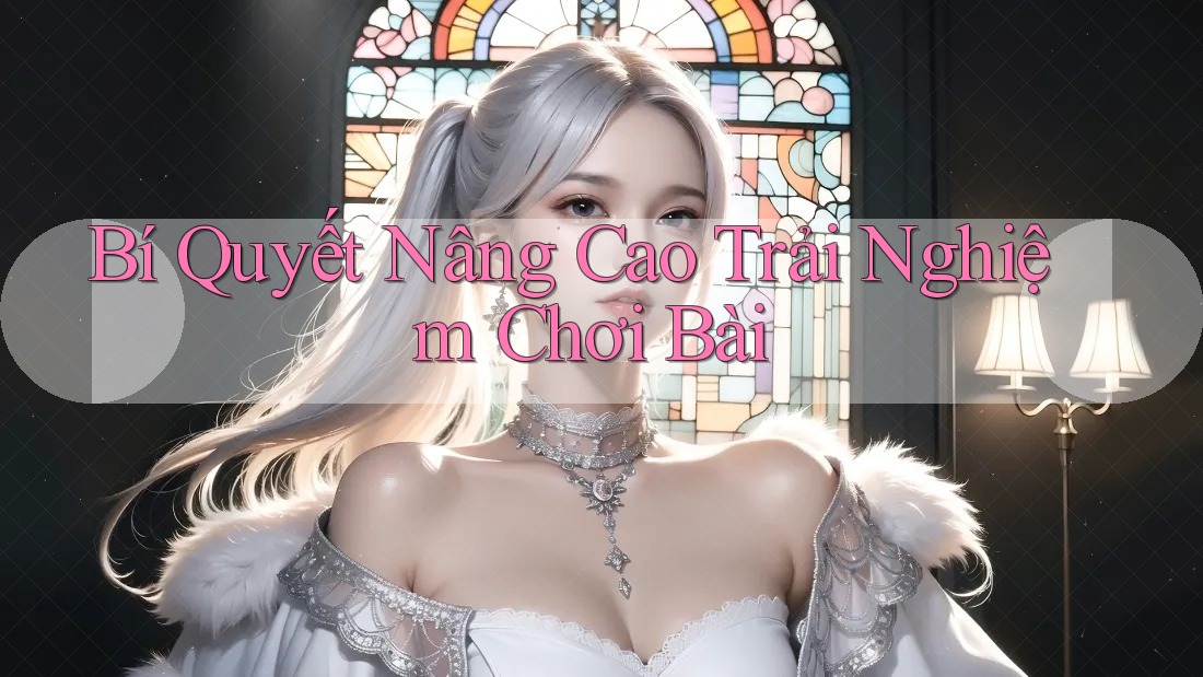Bí Quyết Nâng Cao Trải Nghiệm Chơi Bài