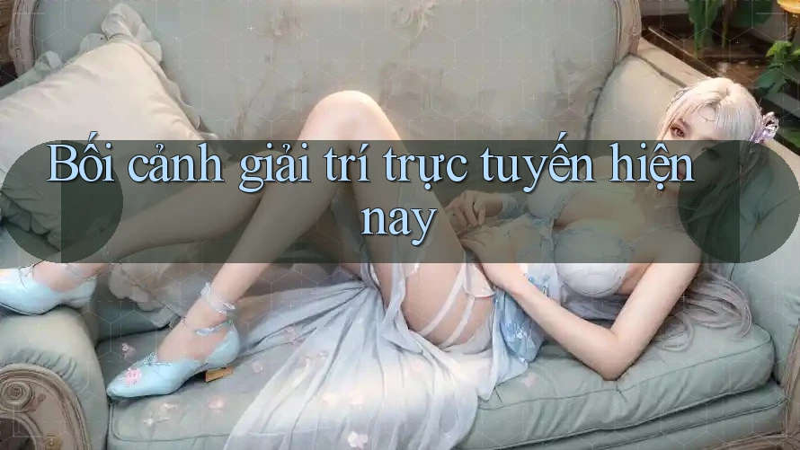 Bối cảnh giải trí trực tuyến hiện nay Bối cảnh giải trí trực tuyến hiện nay