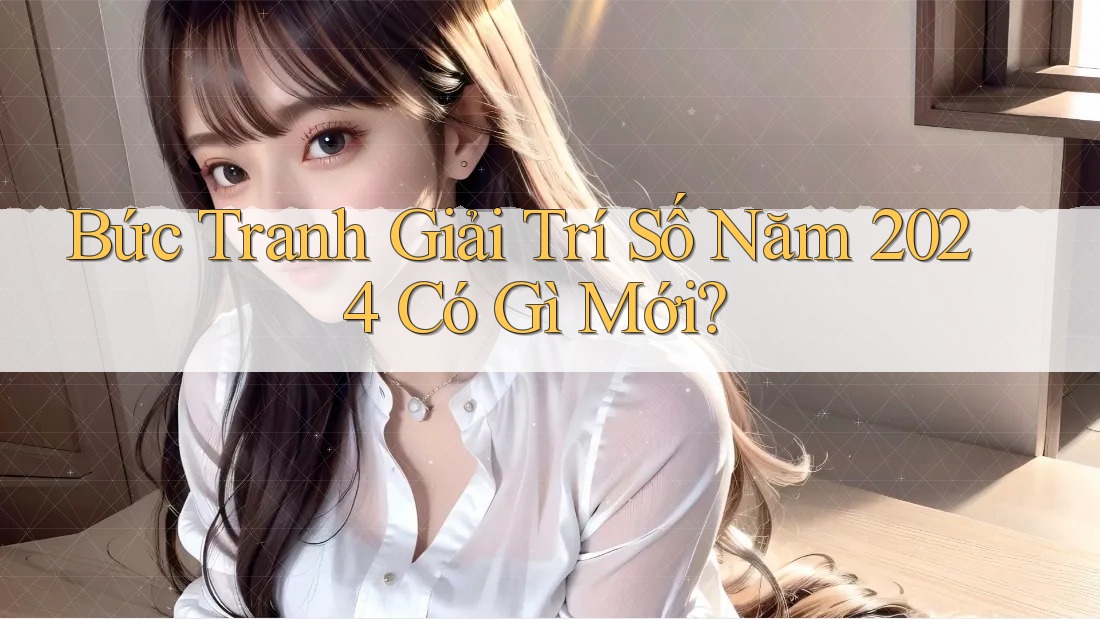 Bức Tranh Giải Trí Số Năm 2024 Có Gì Mới?