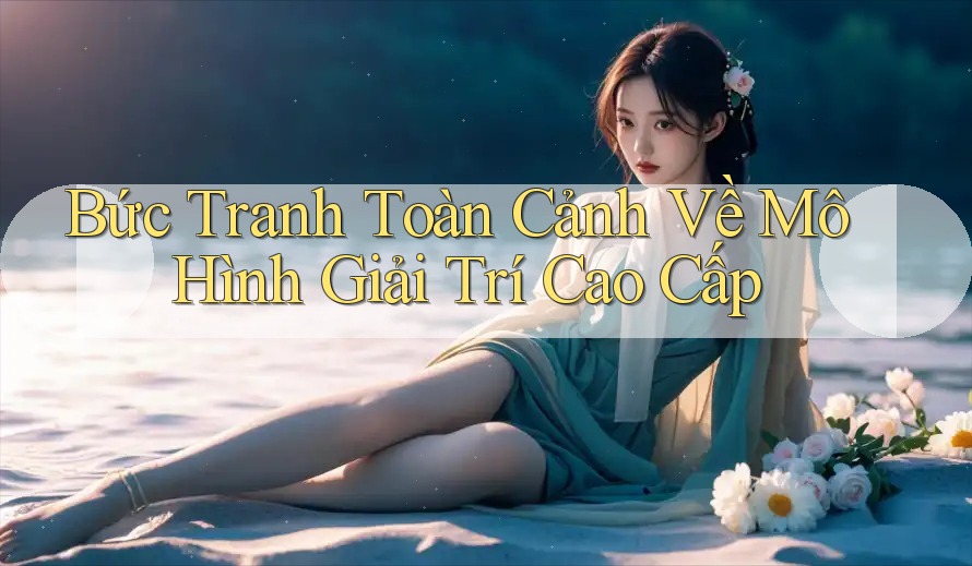 Bức Tranh Toàn Cảnh Về Mô Hình Giải Trí Cao Cấp Bức Tranh Toàn Cảnh Về Mô Hình Giải Trí Cao Cấp