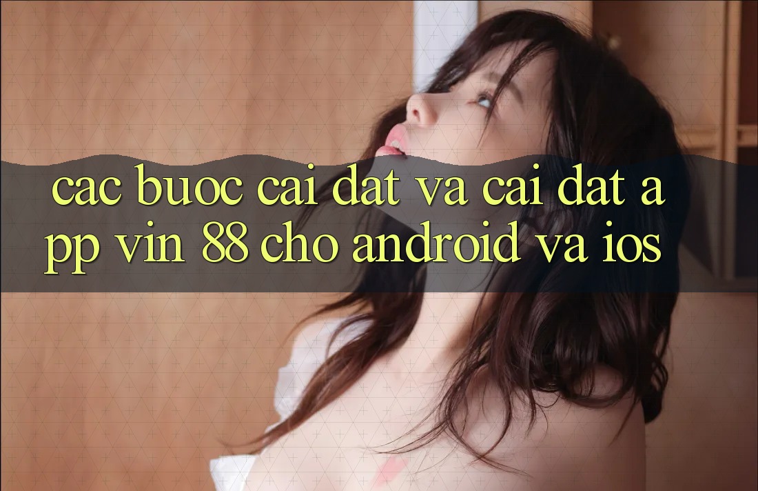 Các bước Cài đặt Và Cài Đặt App Vin 88 Cho Android Và iOS Các bước Cài đặt Và Cài Đặt App Vin 88 Cho Android Và iOS