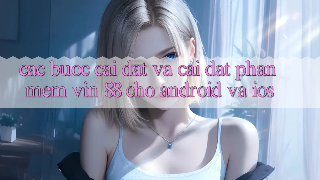 Các bước Cài đặt Và Cài Đặt Phần mềm Vin 88 Cho Android Và iOS Các bước Cài đặt Và Cài Đặt Phần mềm Vin 88 Cho Android Và iOS
