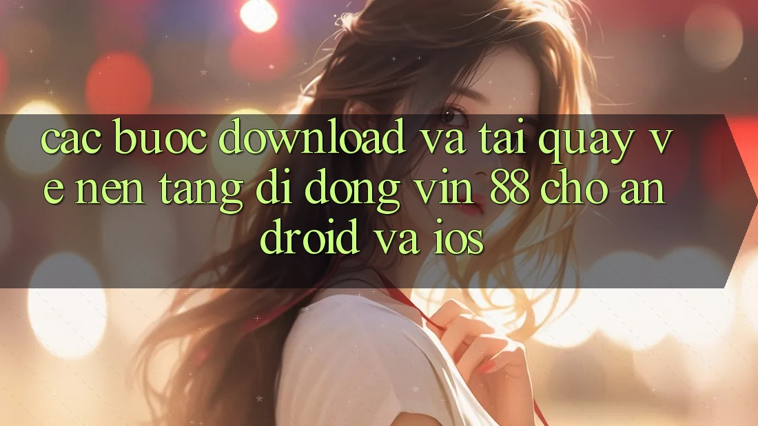 Các bước Download Và Tải quay về Nền tảng di động Vin 88 Cho Android Và iOS Các bước Download Và Tải quay về Nền tảng di động Vin 88 Cho Android Và iOS