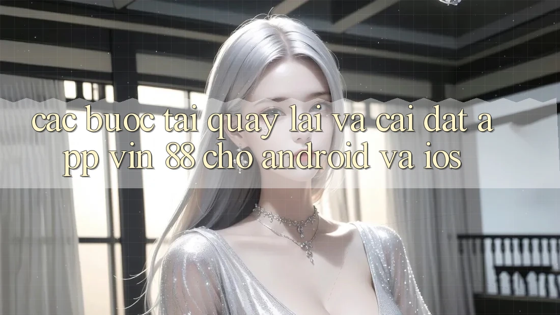 Các bước Tải quay lại Và Cài Đặt App Vin 88 Cho Android Và iOS Các bước Tải quay lại Và Cài Đặt App Vin 88 Cho Android Và iOS