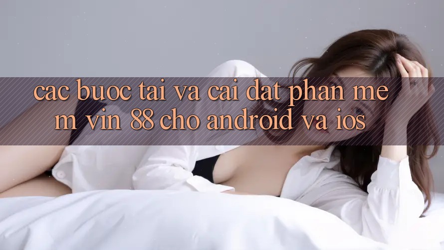 Các bước Tải Và Cài Đặt Phần mềm Vin 88 Cho Android Và iOS Các bước Tải Và Cài Đặt Phần mềm Vin 88 Cho Android Và iOS