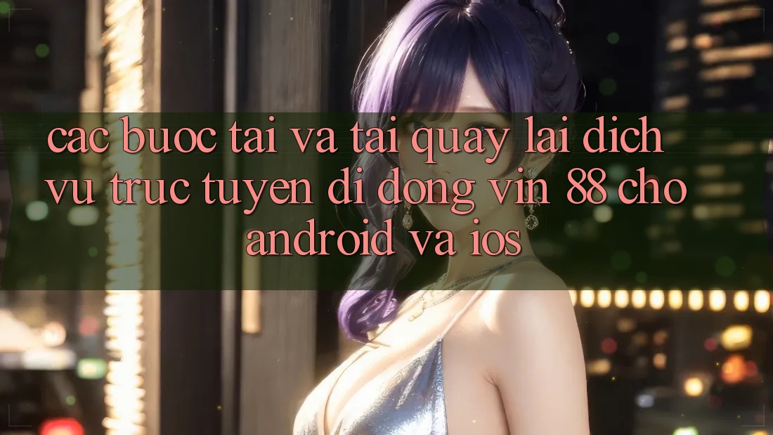 Các bước Tải Và Tải quay lại Dịch vụ trực tuyến di động Vin 88 Cho Android Và iOS Các bước Tải Và Tải quay lại Dịch vụ trực tuyến di động Vin 88 Cho Android Và iOS