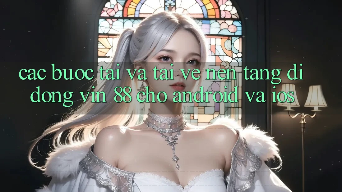Các bước Tải Và Tải về Nền tảng di động Vin 88 Cho Android Và iOS Các bước Tải Và Tải về Nền tảng di động Vin 88 Cho Android Và iOS