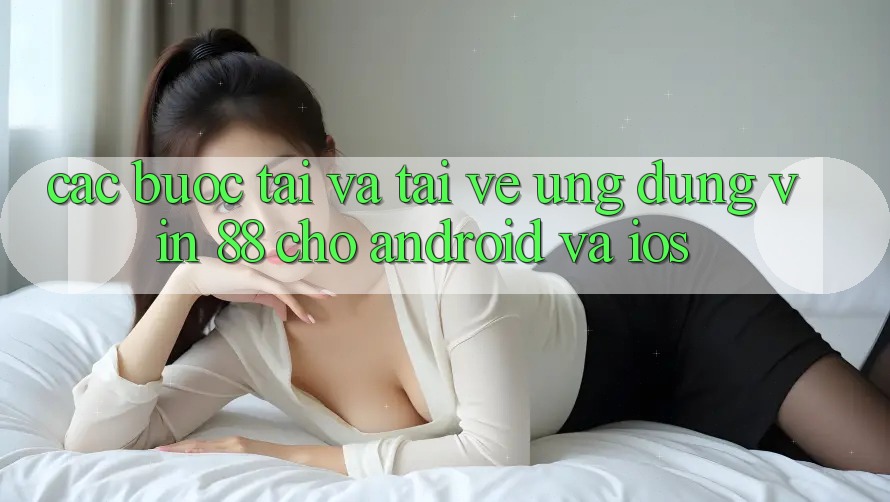 Các bước Tải Và Tải về Ứng dụng Vin 88 Cho Android Và iOS Các bước Tải Và Tải về Ứng dụng Vin 88 Cho Android Và iOS