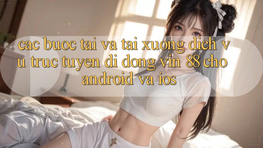 Các bước Tải Và Tải xuống Dịch vụ trực tuyến di động Vin 88 Cho Android Và iOS