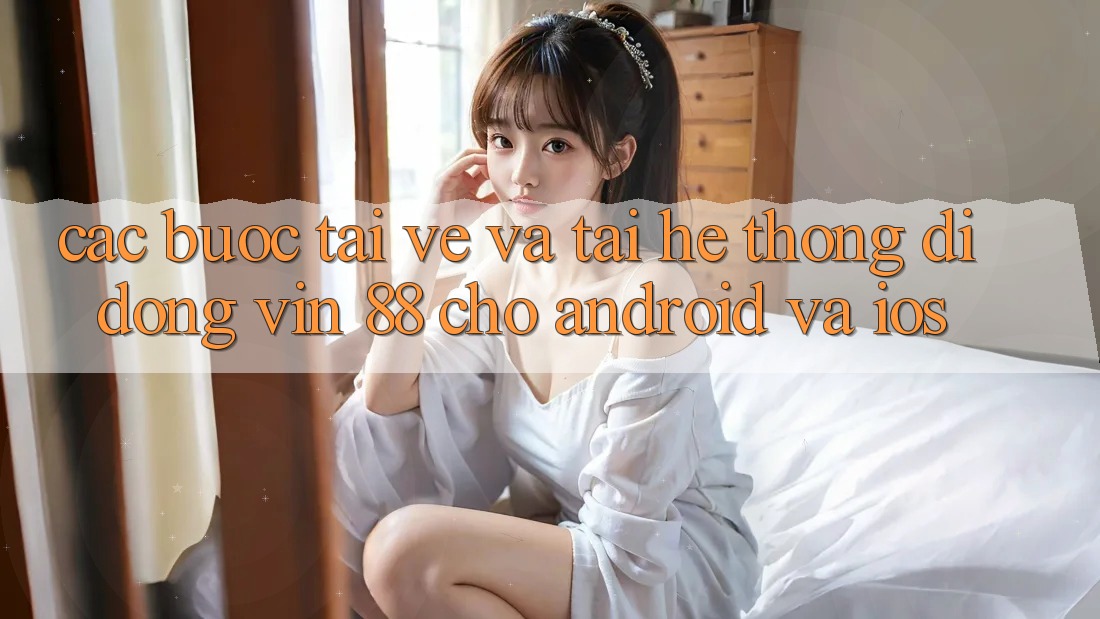 Các bước Tải về Và Tải Hệ thống di động Vin 88 Cho Android Và iOS