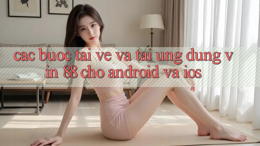 Các bước Tải về Và Tải Ứng dụng Vin 88 Cho Android Và iOS