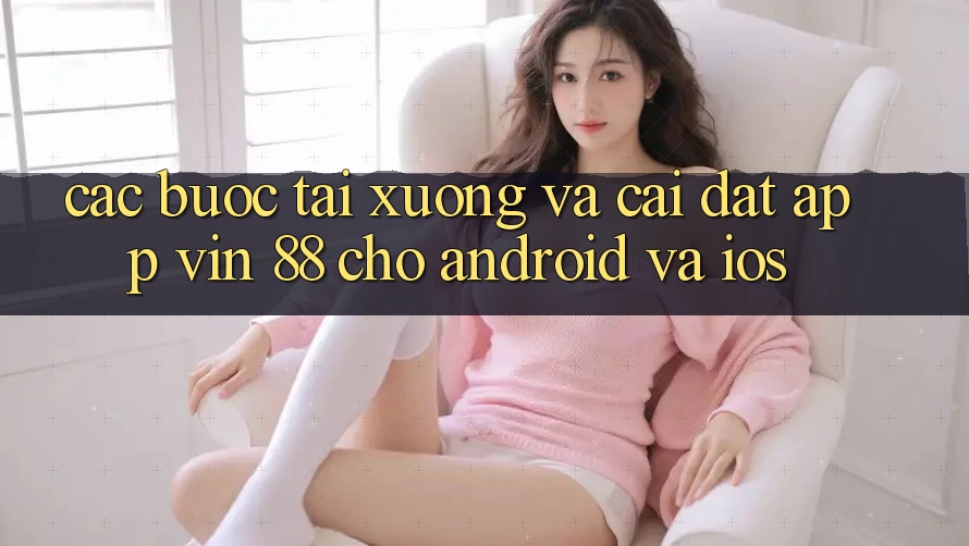 Các bước Tải xuống Và Cài Đặt App Vin 88 Cho Android Và iOS Các bước Tải xuống Và Cài Đặt App Vin 88 Cho Android Và iOS