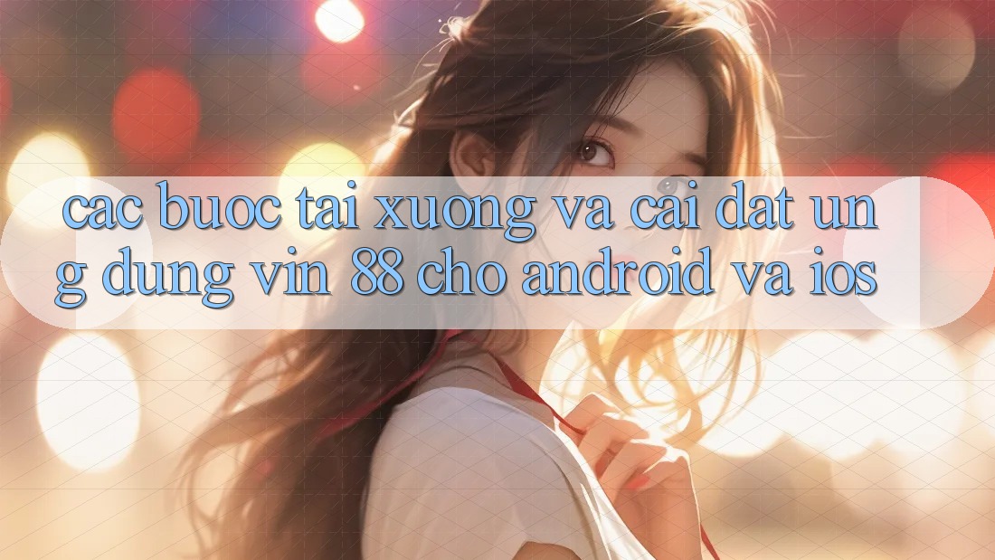 Các bước Tải xuống Và Cài Đặt Ứng dụng Vin 88 Cho Android Và iOS
