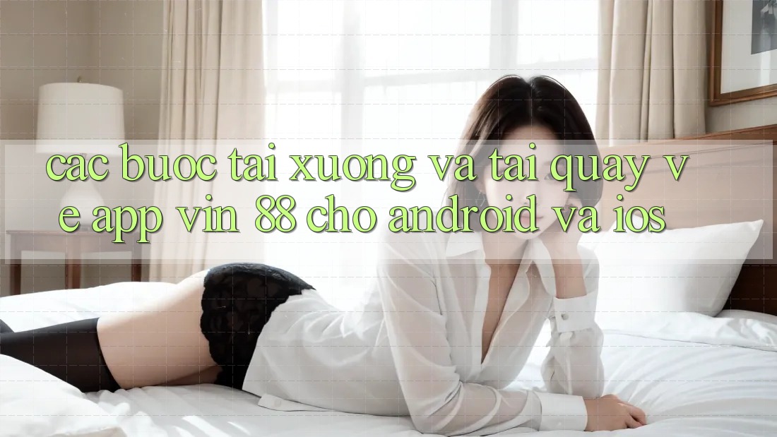 Các bước Tải xuống Và Tải quay về App Vin 88 Cho Android Và iOS Các bước Tải xuống Và Tải quay về App Vin 88 Cho Android Và iOS