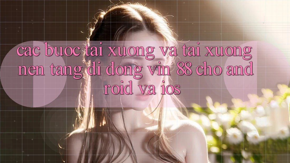 Các bước Tải xuống Và Tải xuống Nền tảng di động Vin 88 Cho Android Và iOS Các bước Tải xuống Và Tải xuống Nền tảng di động Vin 88 Cho Android Và iOS