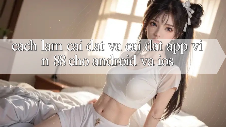 Cách làm Cài đặt Và Cài Đặt App Vin 88 Cho Android Và iOS Cách làm Cài đặt Và Cài Đặt App Vin 88 Cho Android Và iOS
