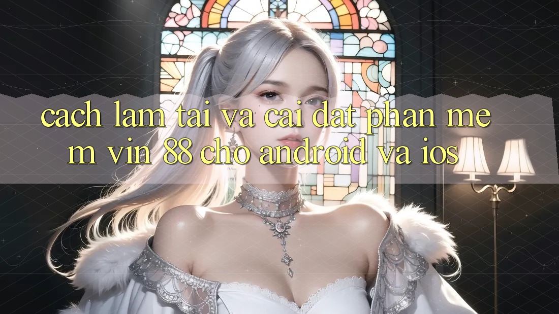 Cách làm Tải Và Cài Đặt Phần mềm Vin 88 Cho Android Và iOS