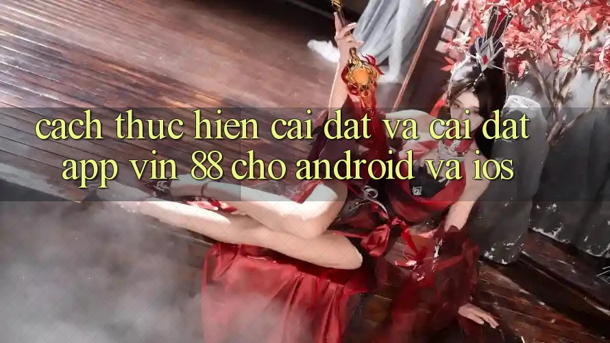 Cách thực hiện Cài đặt Và Cài Đặt App Vin 88 Cho Android Và iOS Cách thực hiện Cài đặt Và Cài Đặt App Vin 88 Cho Android Và iOS
