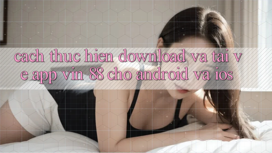 Cách thực hiện Download Và Tải về App Vin 88 Cho Android Và iOS