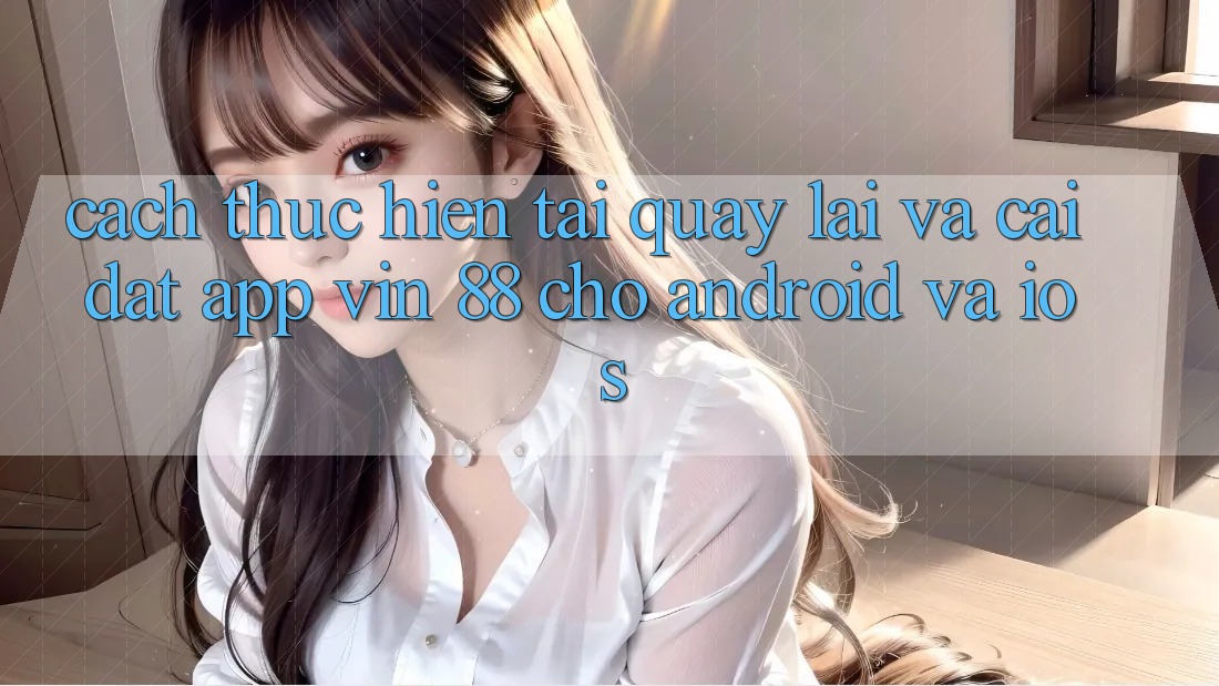 Cách thực hiện Tải quay lại Và Cài Đặt App Vin 88 Cho Android Và iOS