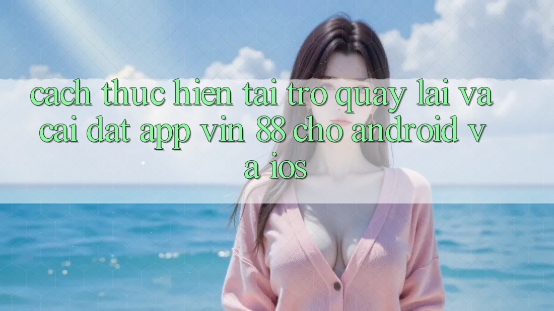 Cách thực hiện Tải trở quay lại Và Cài Đặt App Vin 88 Cho Android Và iOS