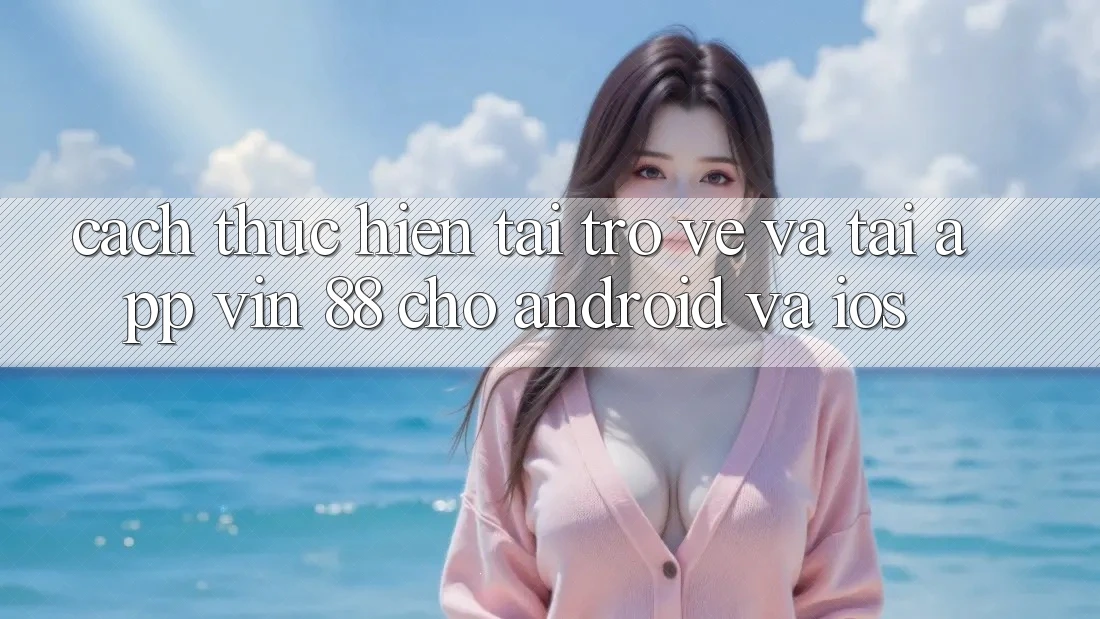 Cách thực hiện Tải trở về Và Tải App Vin 88 Cho Android Và iOS Cách thực hiện Tải trở về Và Tải App Vin 88 Cho Android Và iOS