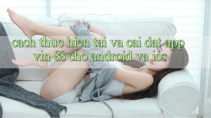 Cách thực hiện Tải Và Cài Đặt App Vin 88 Cho Android Và iOS