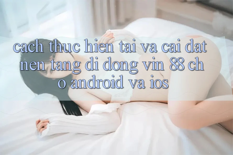 Cách thực hiện Tải Và Cài Đặt Nền tảng di động Vin 88 Cho Android Và iOS Cách thực hiện Tải Và Cài Đặt Nền tảng di động Vin 88 Cho Android Và iOS
