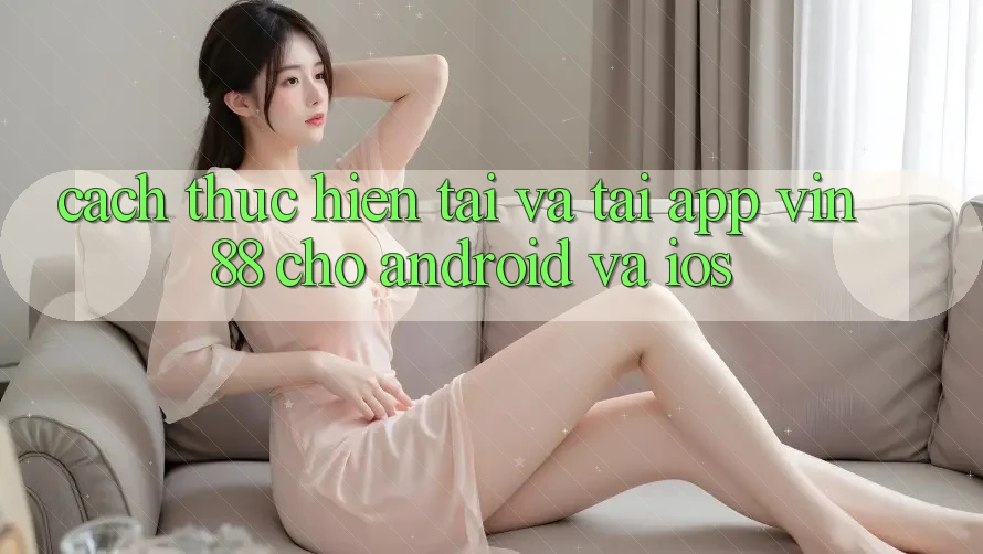 Cách thực hiện Tải Và Tải App Vin 88 Cho Android Và iOS Cách thực hiện Tải Và Tải App Vin 88 Cho Android Và iOS