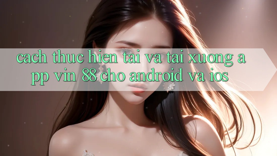 Cách thực hiện Tải Và Tải xuống App Vin 88 Cho Android Và iOS