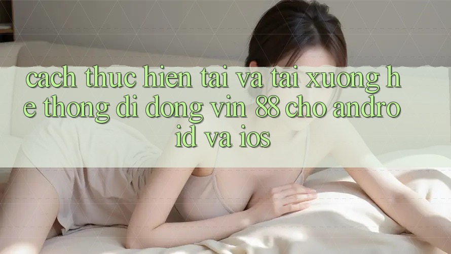 Cách thực hiện Tải Và Tải xuống Hệ thống di động Vin 88 Cho Android Và iOS Cách thực hiện Tải Và Tải xuống Hệ thống di động Vin 88 Cho Android Và iOS