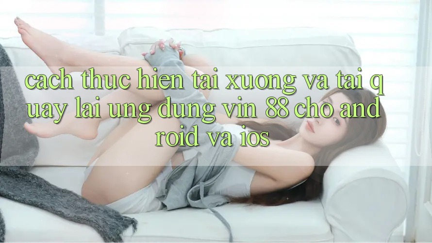 Cách thực hiện Tải xuống Và Tải quay lại Ứng dụng Vin 88 Cho Android Và iOS Cách thực hiện Tải xuống Và Tải quay lại Ứng dụng Vin 88 Cho Android Và iOS
