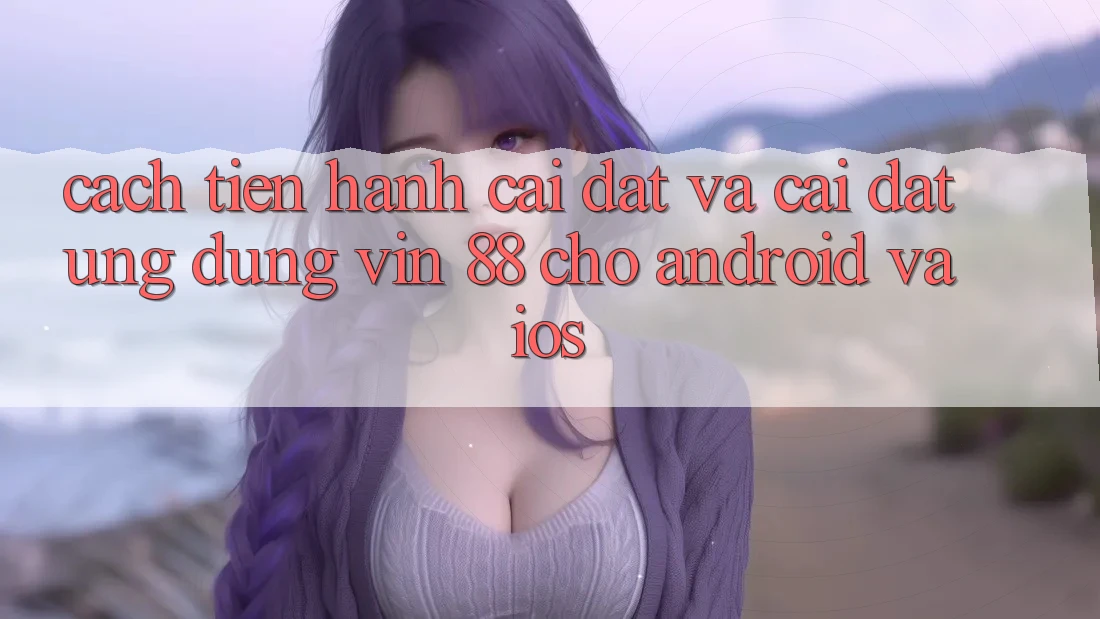 Cách tiến hành Cài đặt Và Cài Đặt Ứng dụng Vin 88 Cho Android Và iOS