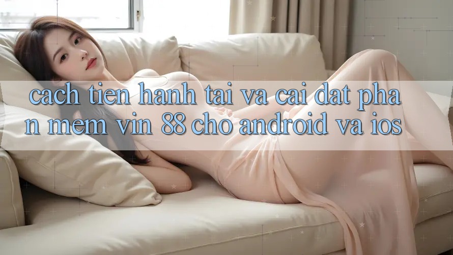 Cách tiến hành Tải Và Cài Đặt Phần mềm Vin 88 Cho Android Và iOS Cách tiến hành Tải Và Cài Đặt Phần mềm Vin 88 Cho Android Và iOS
