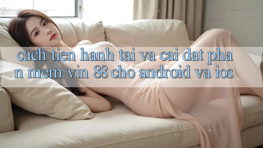 Cách tiến hành Tải Và Cài Đặt Phần mềm Vin 88 Cho Android Và iOS Cách tiến hành Tải Và Cài Đặt Phần mềm Vin 88 Cho Android Và iOS