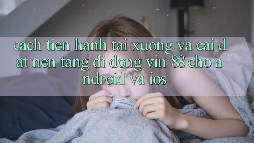 Cách tiến hành Tải xuống Và Cài Đặt Nền tảng di động Vin 88 Cho Android Và iOS Cách tiến hành Tải xuống Và Cài Đặt Nền tảng di động Vin 88 Cho Android Và iOS