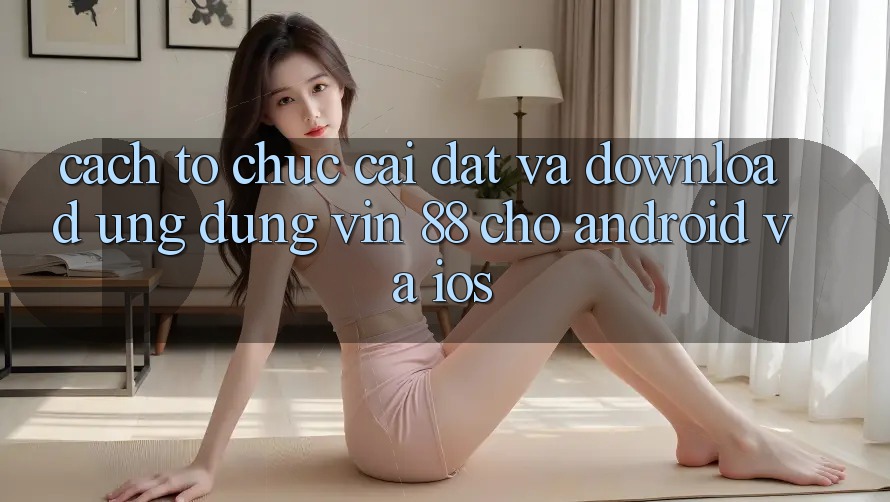 Cách tổ chức Cài đặt Và Download Ứng dụng Vin 88 Cho Android Và iOS Cách tổ chức Cài đặt Và Download Ứng dụng Vin 88 Cho Android Và iOS