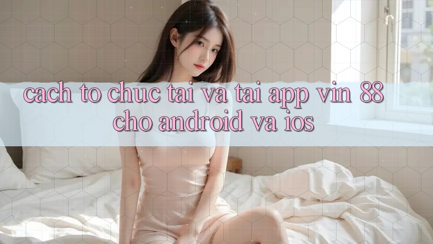 Cách tổ chức Tải Và Tải App Vin 88 Cho Android Và iOS Cách tổ chức Tải Và Tải App Vin 88 Cho Android Và iOS