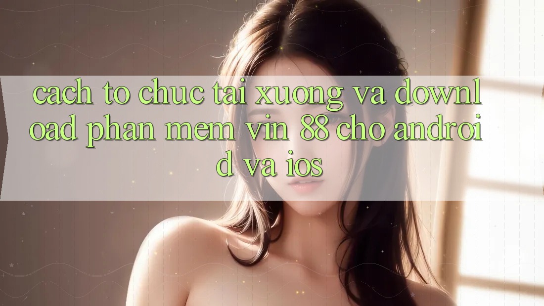 Cách tổ chức Tải xuống Và Download Phần mềm Vin 88 Cho Android Và iOS