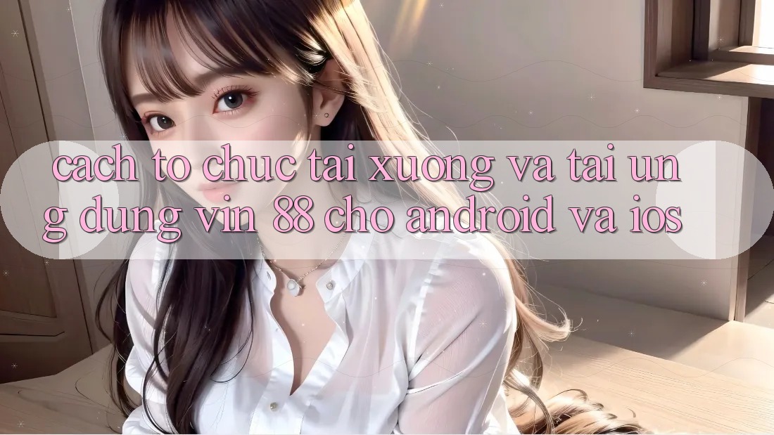 Cách tổ chức Tải xuống Và Tải Ứng dụng Vin 88 Cho Android Và iOS Cách tổ chức Tải xuống Và Tải Ứng dụng Vin 88 Cho Android Và iOS