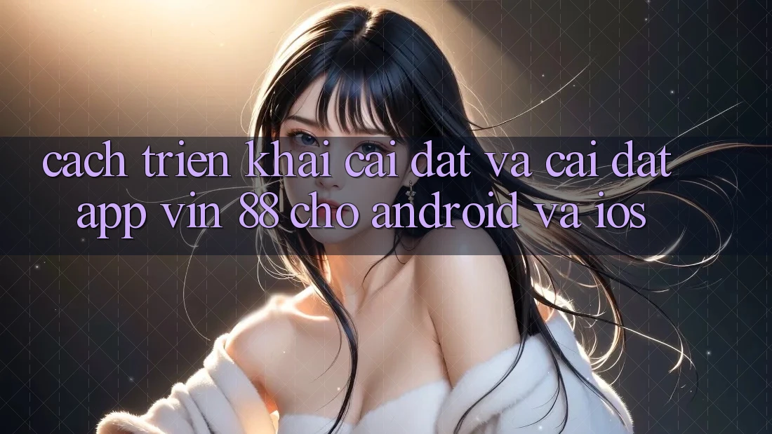 Cách triển khai Cài đặt Và Cài Đặt App Vin 88 Cho Android Và iOS