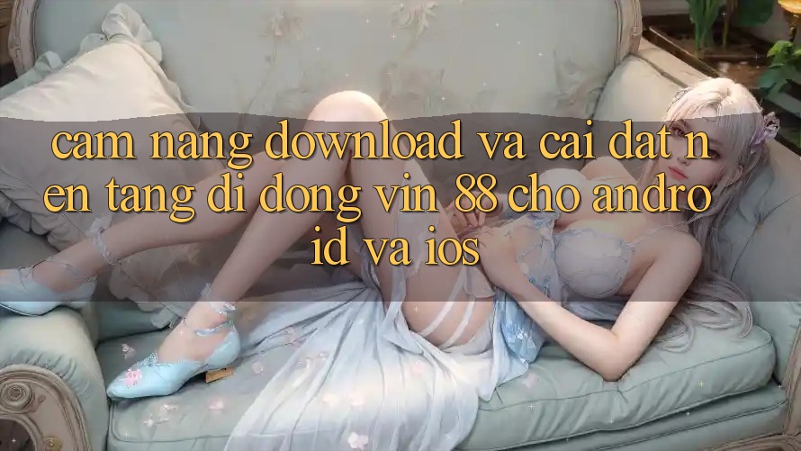 Cẩm nang Download Và Cài Đặt Nền tảng di động Vin 88 Cho Android Và iOS Cẩm nang Download Và Cài Đặt Nền tảng di động Vin 88 Cho Android Và iOS