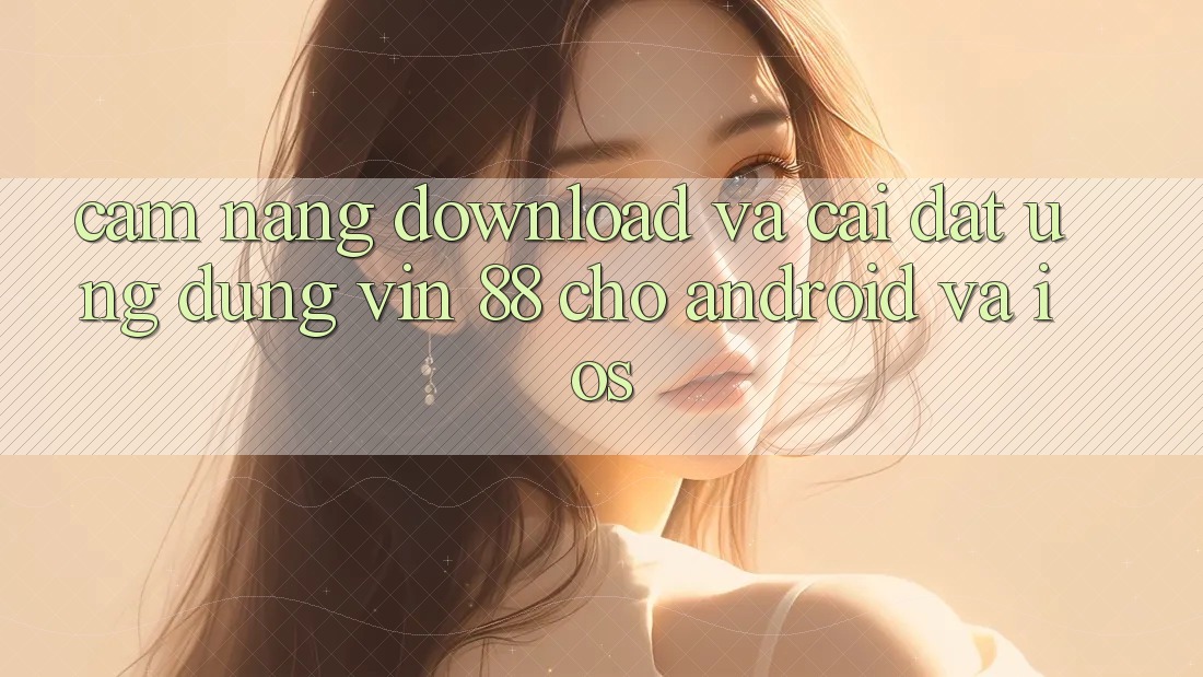 Cẩm nang Download Và Cài Đặt Ứng dụng Vin 88 Cho Android Và iOS Cẩm nang Download Và Cài Đặt Ứng dụng Vin 88 Cho Android Và iOS