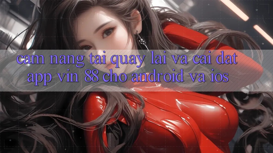 Cẩm nang Tải quay lại Và Cài Đặt App Vin 88 Cho Android Và iOS