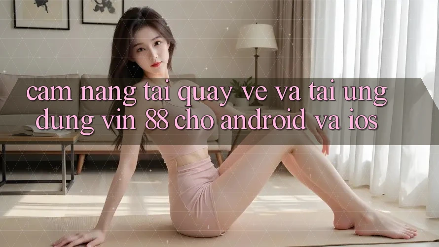 Cẩm nang Tải quay về Và Tải Ứng dụng Vin 88 Cho Android Và iOS Cẩm nang Tải quay về Và Tải Ứng dụng Vin 88 Cho Android Và iOS