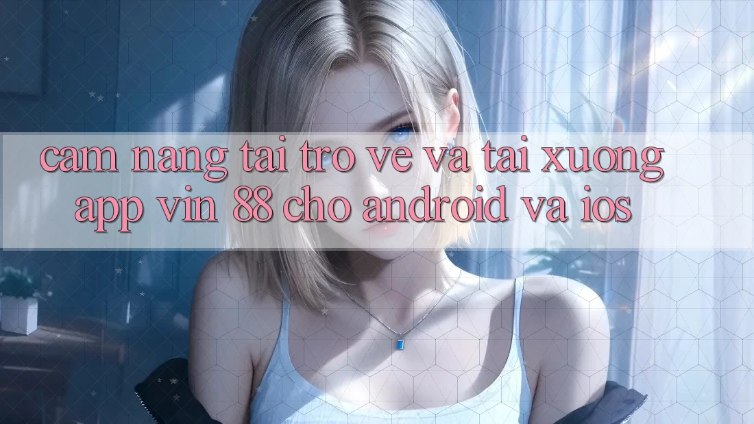 Cẩm nang Tải trở về Và Tải xuống App Vin 88 Cho Android Và iOS